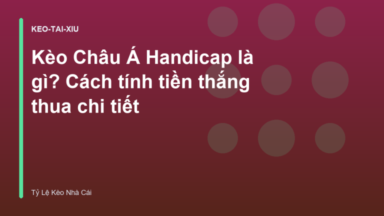 Kèo Châu Á Handicap là gì? Cách tính tiền thắng thua chi tiết