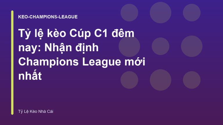 Tỷ lệ kèo Cúp C1 đêm nay: Nhận định Champions League mới nhất